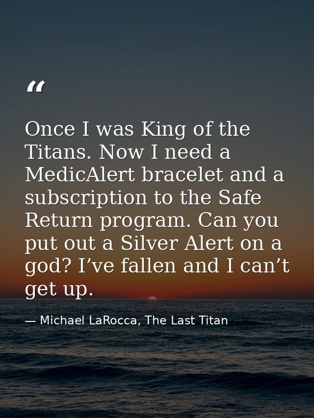 Once I was King of the Titans. Now I need a MedicAlert bracelet and a subscription to the Safe Return program. Can you p — Michael LaRocca, The Last Titan