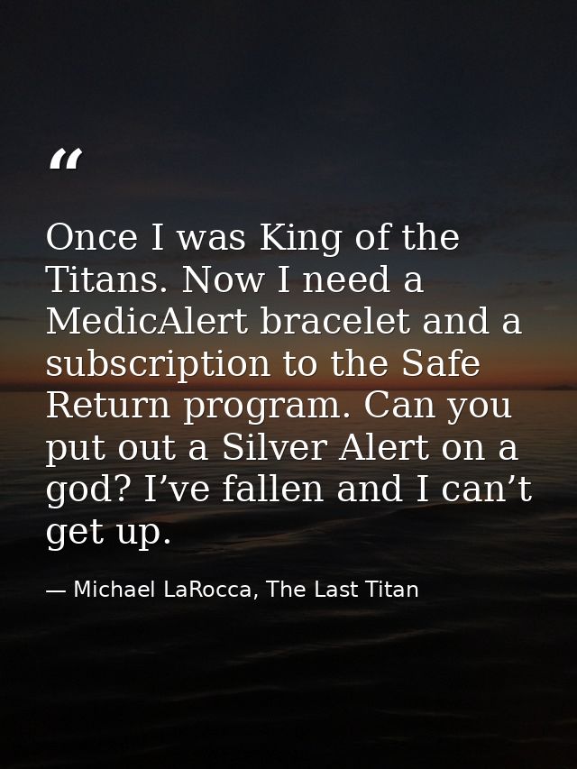 Once I was King of the Titans. Now I need a MedicAlert bracelet and a subscription to the Safe Return program. Can you p — Michael LaRocca, The Last Titan