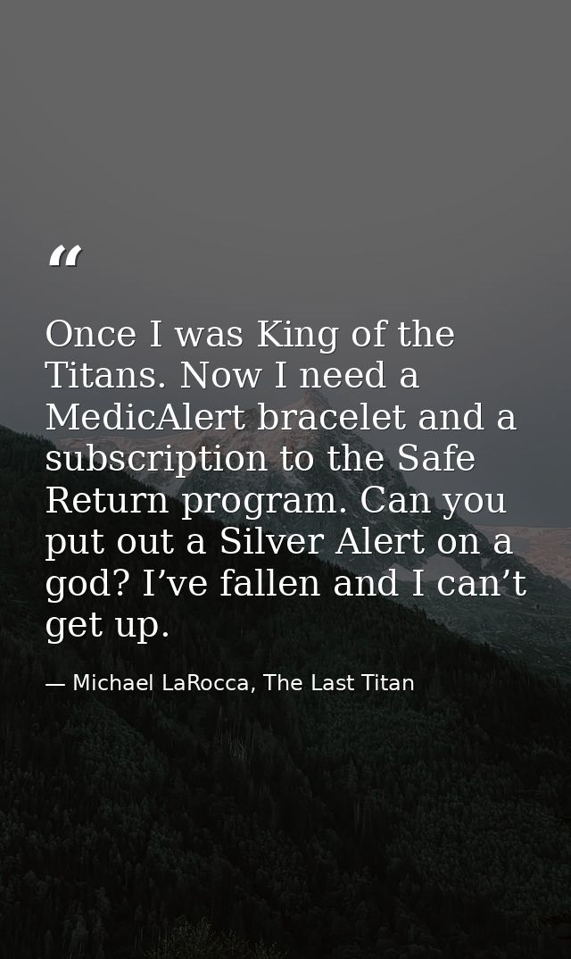 Once I was King of the Titans. Now I need a MedicAlert bracelet and a subscription to the Safe Return program. Can you p — Michael LaRocca, The Last Titan
