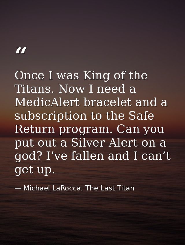 Once I was King of the Titans. Now I need a MedicAlert bracelet and a subscription to the Safe Return program. Can you p — Michael LaRocca, The Last Titan