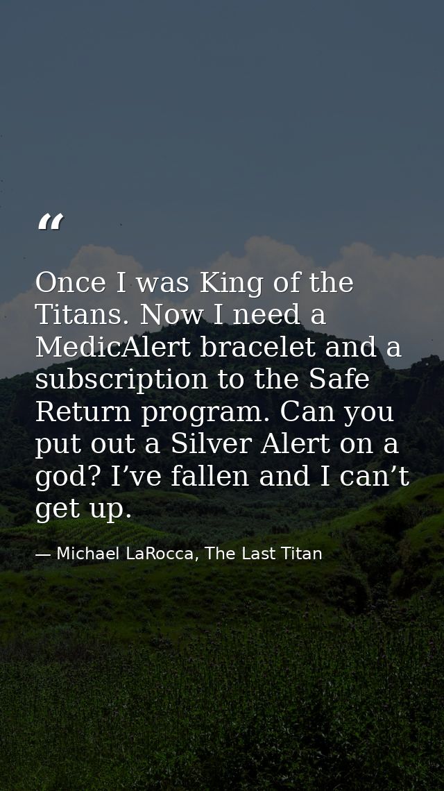 Once I was King of the Titans. Now I need a MedicAlert bracelet and a subscription to the Safe Return program. Can you p — Michael LaRocca, The Last Titan