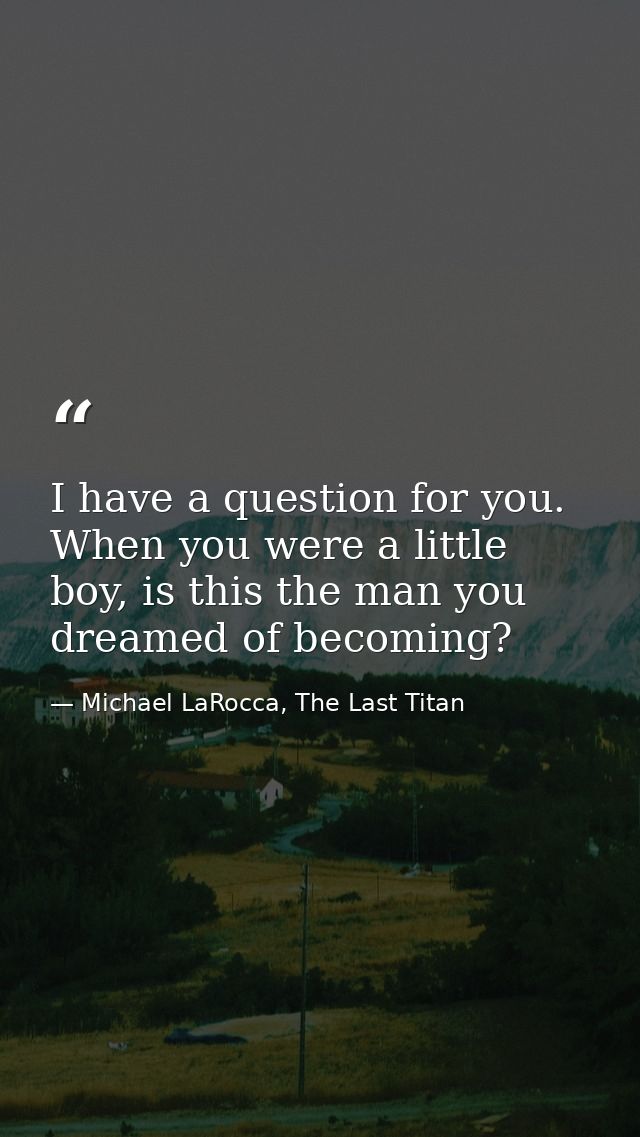 I have a question for you. When you were a little boy, is this the man you dreamed of becoming? — Michael LaRocca, The Last Titan