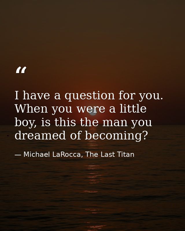 I have a question for you. When you were a little boy, is this the man you dreamed of becoming? — Michael LaRocca, The Last Titan
