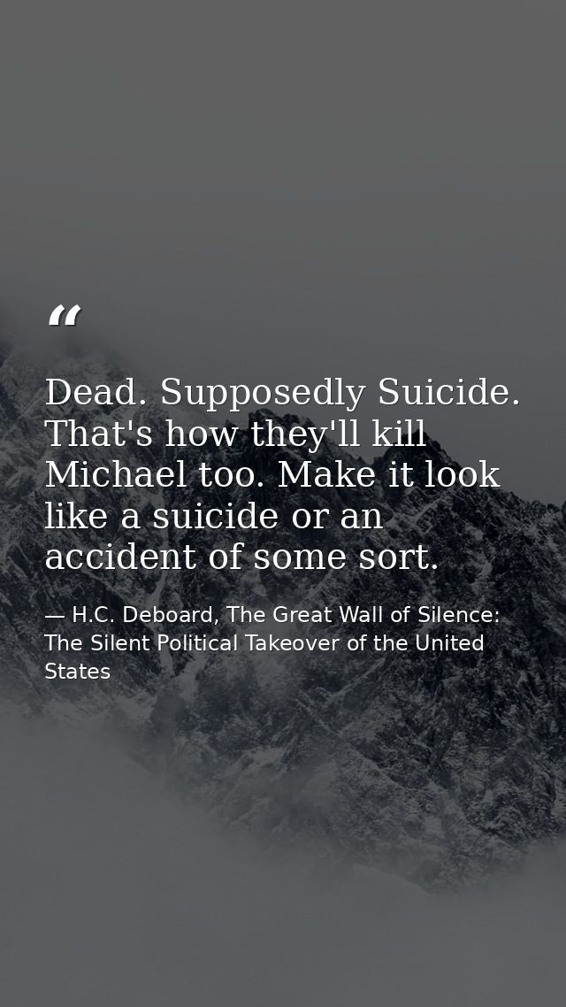 Dead. Supposedly Suicide. That's how they'll kill Michael too. Make it look like a suicide or an accident of some sort. — H.C. Deboard, The Great Wall of Silence: The Silent Political Takeover of the United States