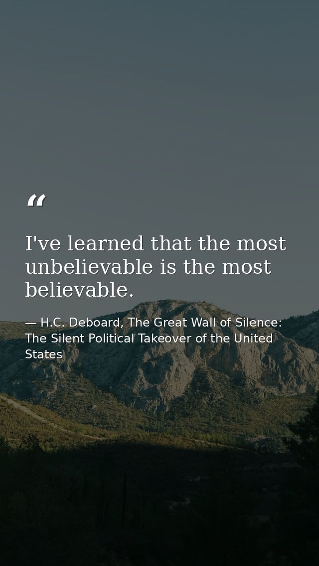 I've learned that the most unbelievable is the most believable. — H.C. Deboard, The Great Wall of Silence: The Silent Political Takeover of the United States