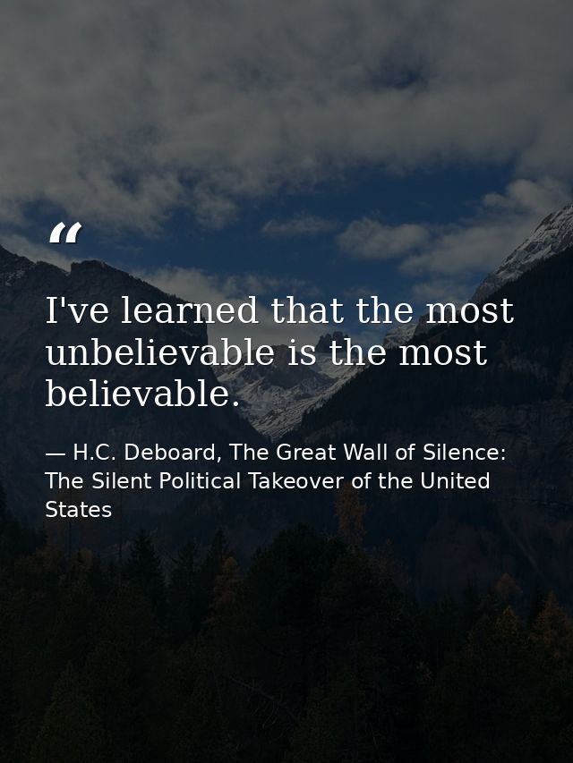 I've learned that the most unbelievable is the most believable. — H.C. Deboard, The Great Wall of Silence: The Silent Political Takeover of the United States