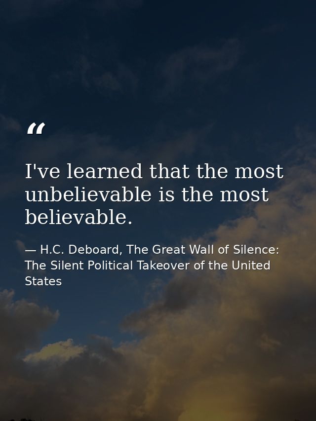 I've learned that the most unbelievable is the most believable. — H.C. Deboard, The Great Wall of Silence: The Silent Political Takeover of the United States