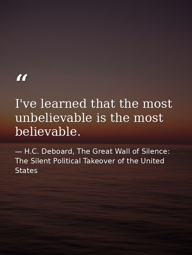I've learned that the most unbelievable is the most believable. — H.C. Deboard, The Great Wall of Silence: The Silent Political Takeover of the United States