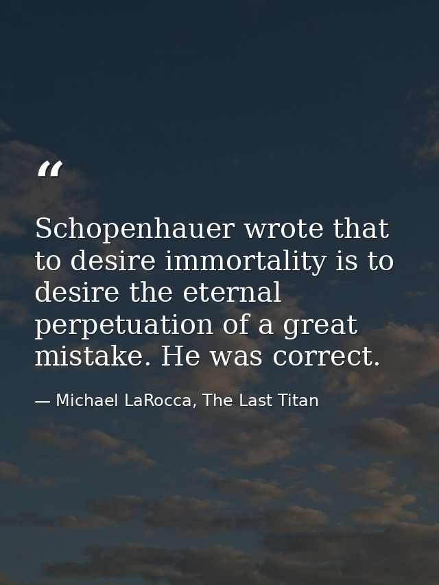 Schopenhauer wrote that to desire immortality is to desire the eternal perpetuation of a great mistake. He was correct. — Michael LaRocca, The Last Titan