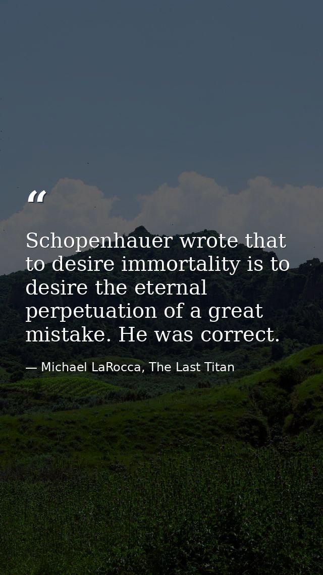 Schopenhauer wrote that to desire immortality is to desire the eternal perpetuation of a great mistake. He was correct. — Michael LaRocca, The Last Titan