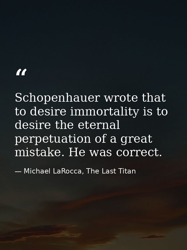 Schopenhauer wrote that to desire immortality is to desire the eternal perpetuation of a great mistake. He was correct. — Michael LaRocca, The Last Titan