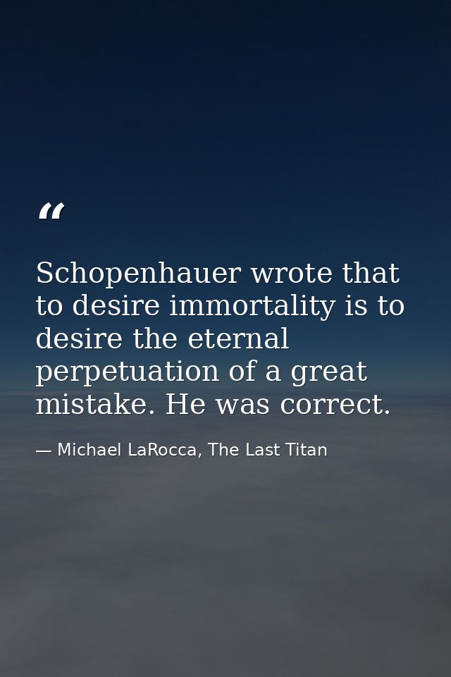 Schopenhauer wrote that to desire immortality is to desire the eternal perpetuation of a great mistake. He was correct. — Michael LaRocca, The Last Titan