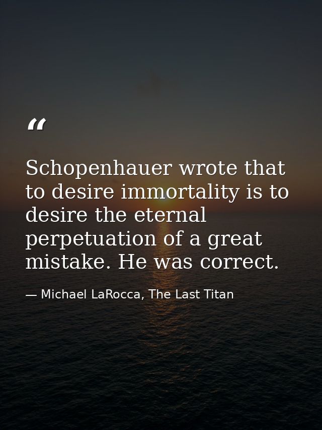 Schopenhauer wrote that to desire immortality is to desire the eternal perpetuation of a great mistake. He was correct. — Michael LaRocca, The Last Titan