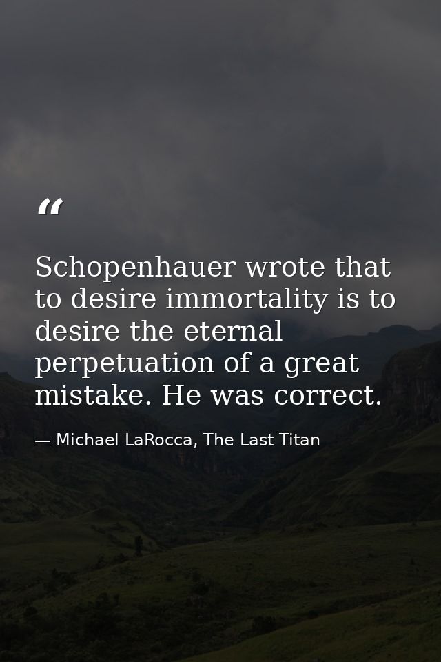 Schopenhauer wrote that to desire immortality is to desire the eternal perpetuation of a great mistake. He was correct. — Michael LaRocca, The Last Titan