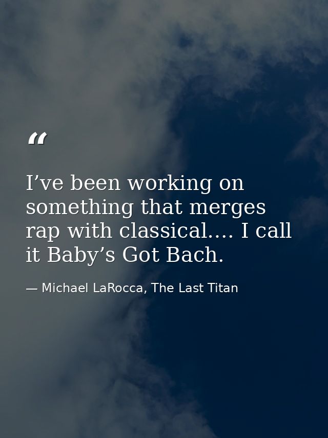 I’ve been working on something that merges rap with classical…. I call it Baby’s Got Bach. — Michael LaRocca, The Last Titan