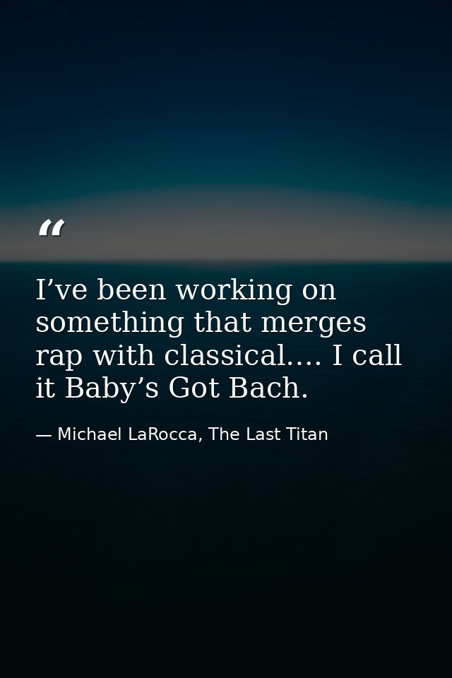 I’ve been working on something that merges rap with classical…. I call it Baby’s Got Bach. — Michael LaRocca, The Last Titan