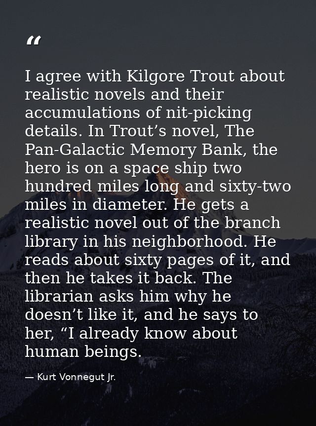 I agree with Kilgore Trout about realistic novels and their accumulations of nit-picking details. In Trout’s novel, The  — Kurt Vonnegut Jr.