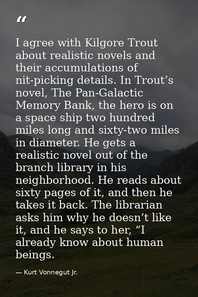 I agree with Kilgore Trout about realistic novels and their accumulations of nit-picking details. In Trout’s novel, The  — Kurt Vonnegut Jr.