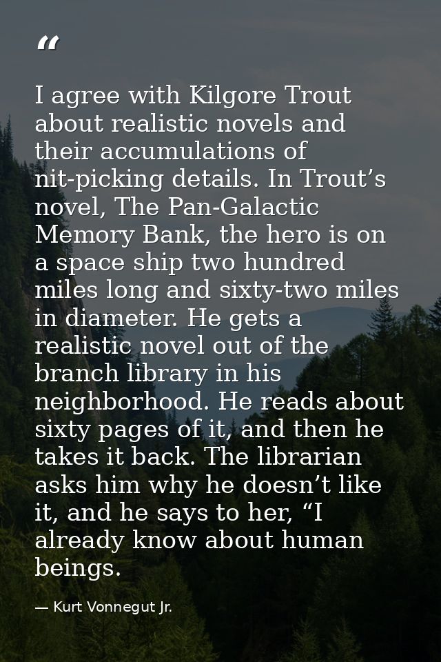 I agree with Kilgore Trout about realistic novels and their accumulations of nit-picking details. In Trout’s novel, The  — Kurt Vonnegut Jr.