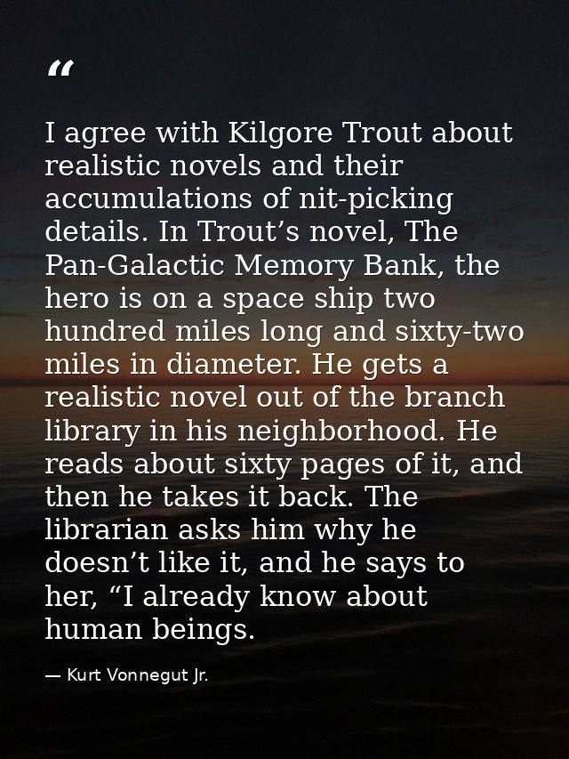 I agree with Kilgore Trout about realistic novels and their accumulations of nit-picking details. In Trout’s novel, The  — Kurt Vonnegut Jr.