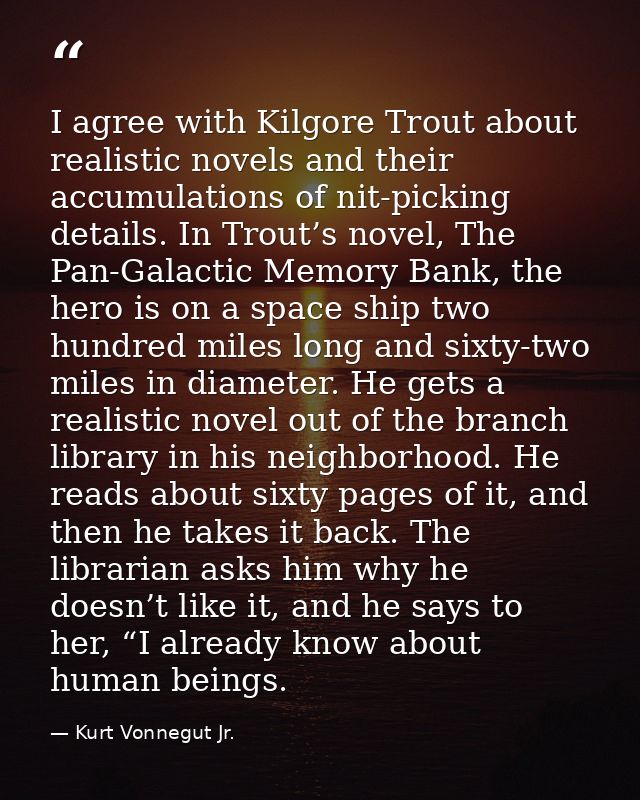 I agree with Kilgore Trout about realistic novels and their accumulations of nit-picking details. In Trout’s novel, The  — Kurt Vonnegut Jr.