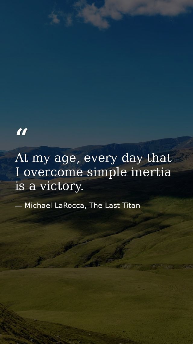 At my age, every day that I overcome simple inertia is a victory. — Michael LaRocca, The Last Titan
