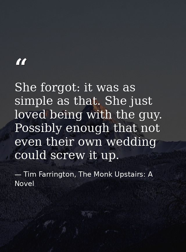 She forgot: it was as simple as that. She just loved being with the guy. Possibly enough that not even their own wedding — Tim Farrington, The Monk Upstairs: A Novel