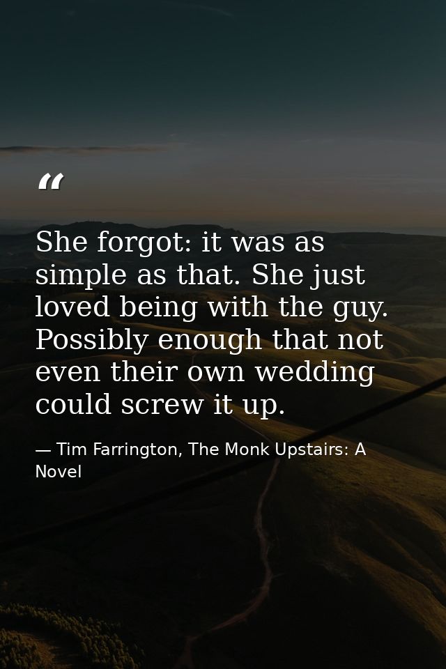 She forgot: it was as simple as that. She just loved being with the guy. Possibly enough that not even their own wedding — Tim Farrington, The Monk Upstairs: A Novel