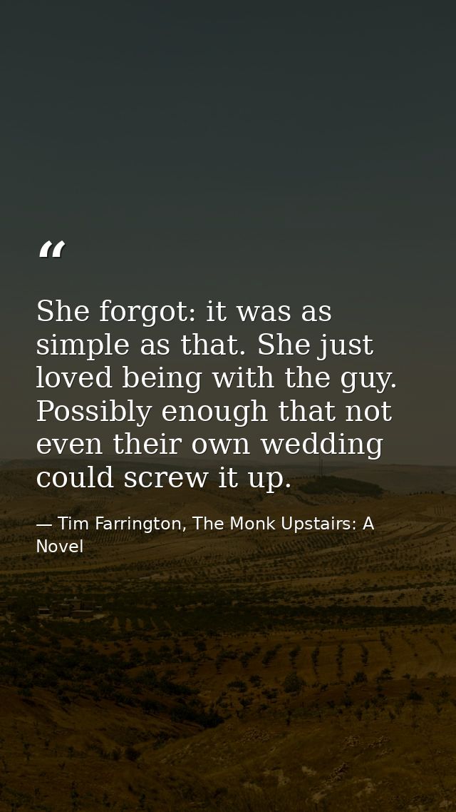 She forgot: it was as simple as that. She just loved being with the guy. Possibly enough that not even their own wedding — Tim Farrington, The Monk Upstairs: A Novel