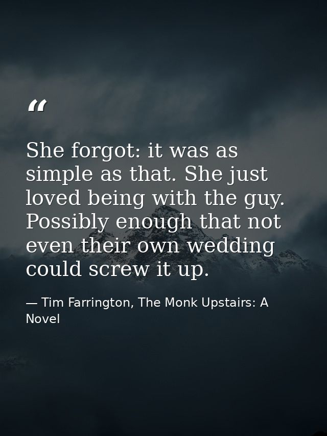 She forgot: it was as simple as that. She just loved being with the guy. Possibly enough that not even their own wedding — Tim Farrington, The Monk Upstairs: A Novel