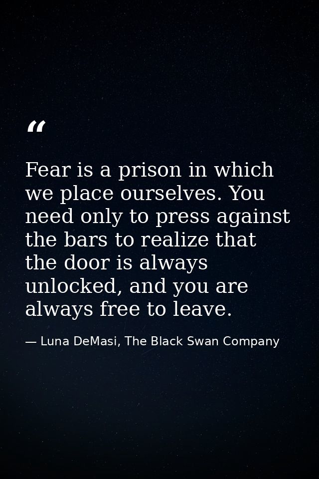 Fear is a prison in which we place ourselves. You need only to press against the bars to realize that the door is always — Luna DeMasi, The Black Swan Company