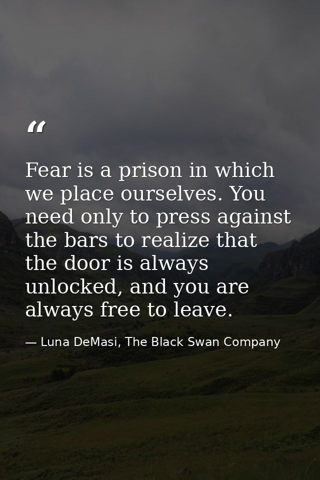 Fear is a prison in which we place ourselves. You need only to press against the bars to realize that the door is always — Luna DeMasi, The Black Swan Company