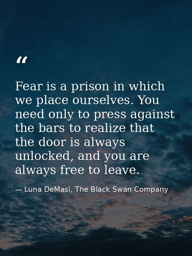 Fear is a prison in which we place ourselves. You need only to press against the bars to realize that the door is always — Luna DeMasi, The Black Swan Company