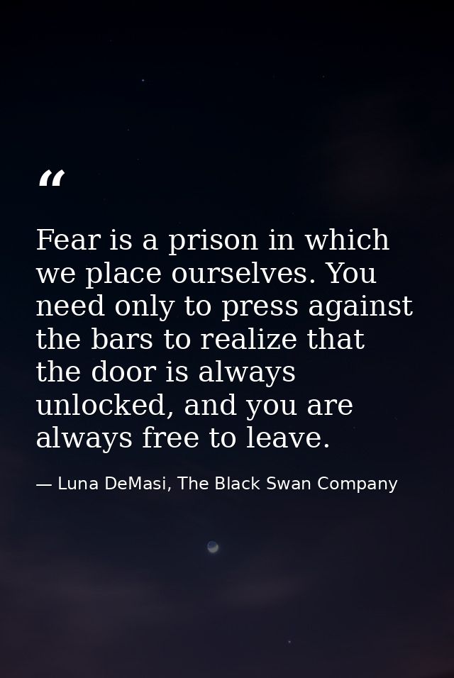 Fear is a prison in which we place ourselves. You need only to press against the bars to realize that the door is always — Luna DeMasi, The Black Swan Company