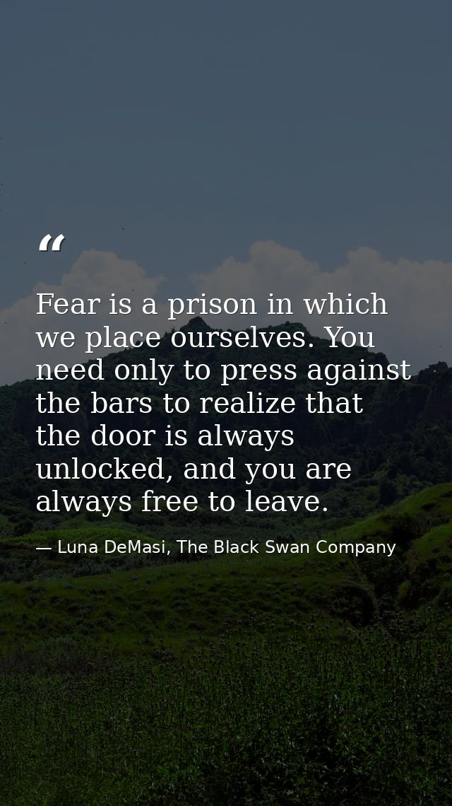 Fear is a prison in which we place ourselves. You need only to press against the bars to realize that the door is always — Luna DeMasi, The Black Swan Company