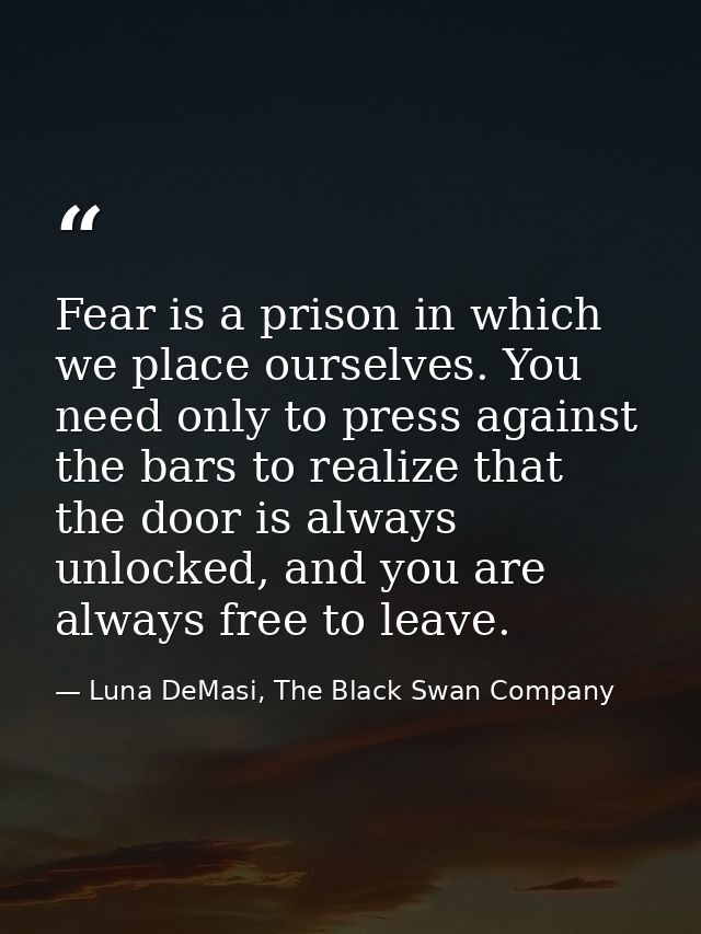 Fear is a prison in which we place ourselves. You need only to press against the bars to realize that the door is always — Luna DeMasi, The Black Swan Company