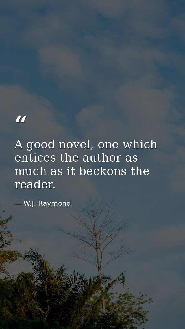 A good novel, one which entices the author as much as it beckons the reader. — W.J. Raymond