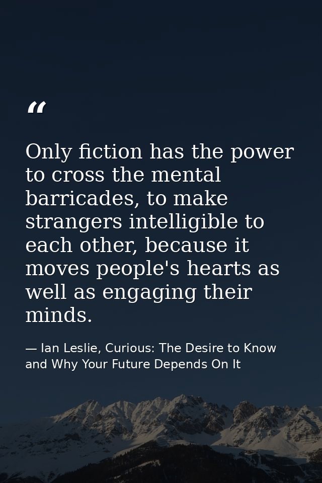 Only fiction has the power to cross the mental barricades, to make strangers intelligible to each other, because it move — Ian Leslie, Curious: The Desire to Know and Why Your Future Depends On It