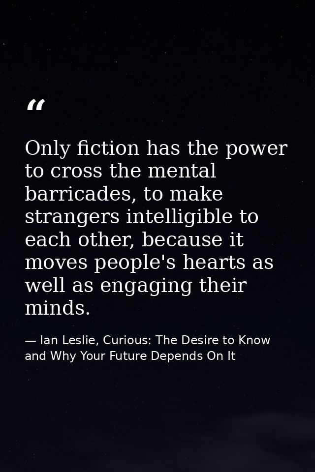 Only fiction has the power to cross the mental barricades, to make strangers intelligible to each other, because it move — Ian Leslie, Curious: The Desire to Know and Why Your Future Depends On It