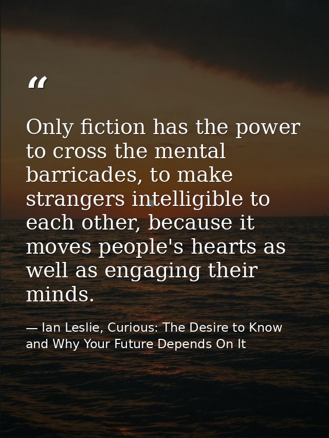 Only fiction has the power to cross the mental barricades, to make strangers intelligible to each other, because it move — Ian Leslie, Curious: The Desire to Know and Why Your Future Depends On It