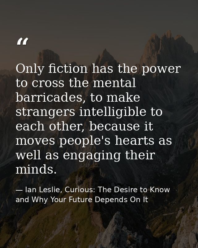 Only fiction has the power to cross the mental barricades, to make strangers intelligible to each other, because it move — Ian Leslie, Curious: The Desire to Know and Why Your Future Depends On It