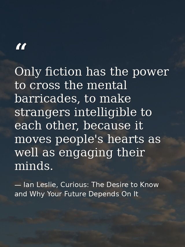 Only fiction has the power to cross the mental barricades, to make strangers intelligible to each other, because it move — Ian Leslie, Curious: The Desire to Know and Why Your Future Depends On It