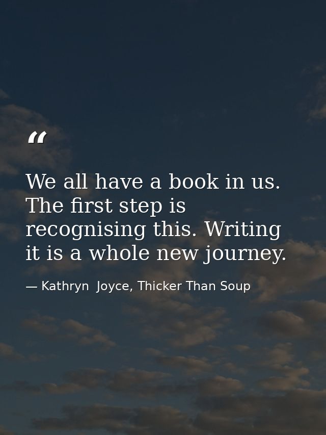 We all have a book in us. The first step is recognising this. Writing it is a whole new journey. — Kathryn  Joyce, Thicker Than Soup