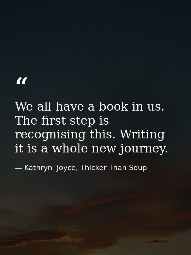 We all have a book in us. The first step is recognising this. Writing it is a whole new journey. — Kathryn  Joyce, Thicker Than Soup