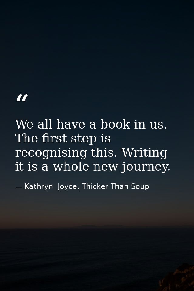 We all have a book in us. The first step is recognising this. Writing it is a whole new journey. — Kathryn  Joyce, Thicker Than Soup