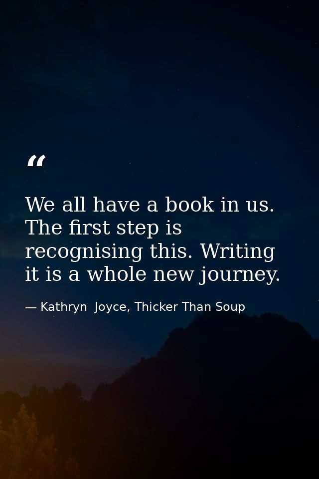 We all have a book in us. The first step is recognising this. Writing it is a whole new journey. — Kathryn  Joyce, Thicker Than Soup