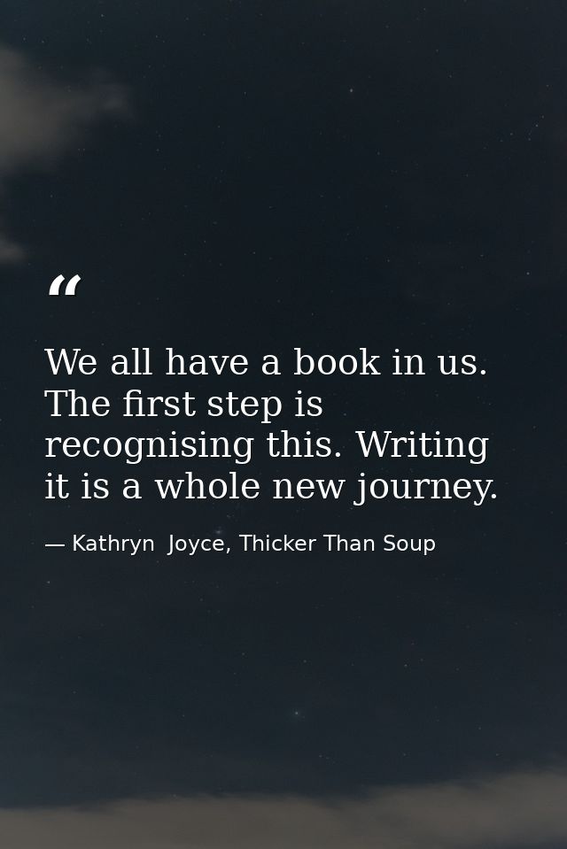 We all have a book in us. The first step is recognising this. Writing it is a whole new journey. — Kathryn  Joyce, Thicker Than Soup
