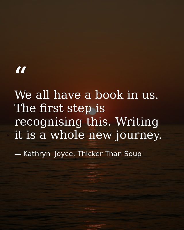 We all have a book in us. The first step is recognising this. Writing it is a whole new journey. — Kathryn  Joyce, Thicker Than Soup