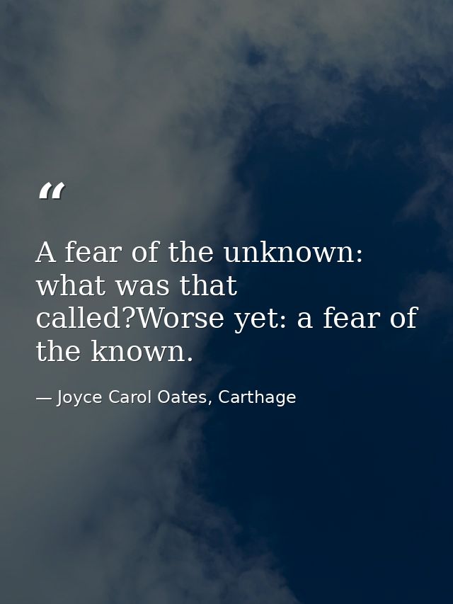 A fear of the unknown: what was that called?Worse yet: a fear of the known. — Joyce Carol Oates, Carthage