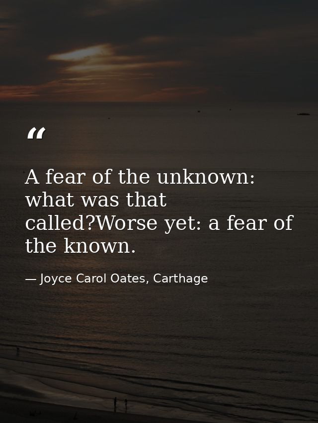 A fear of the unknown: what was that called?Worse yet: a fear of the known. — Joyce Carol Oates, Carthage